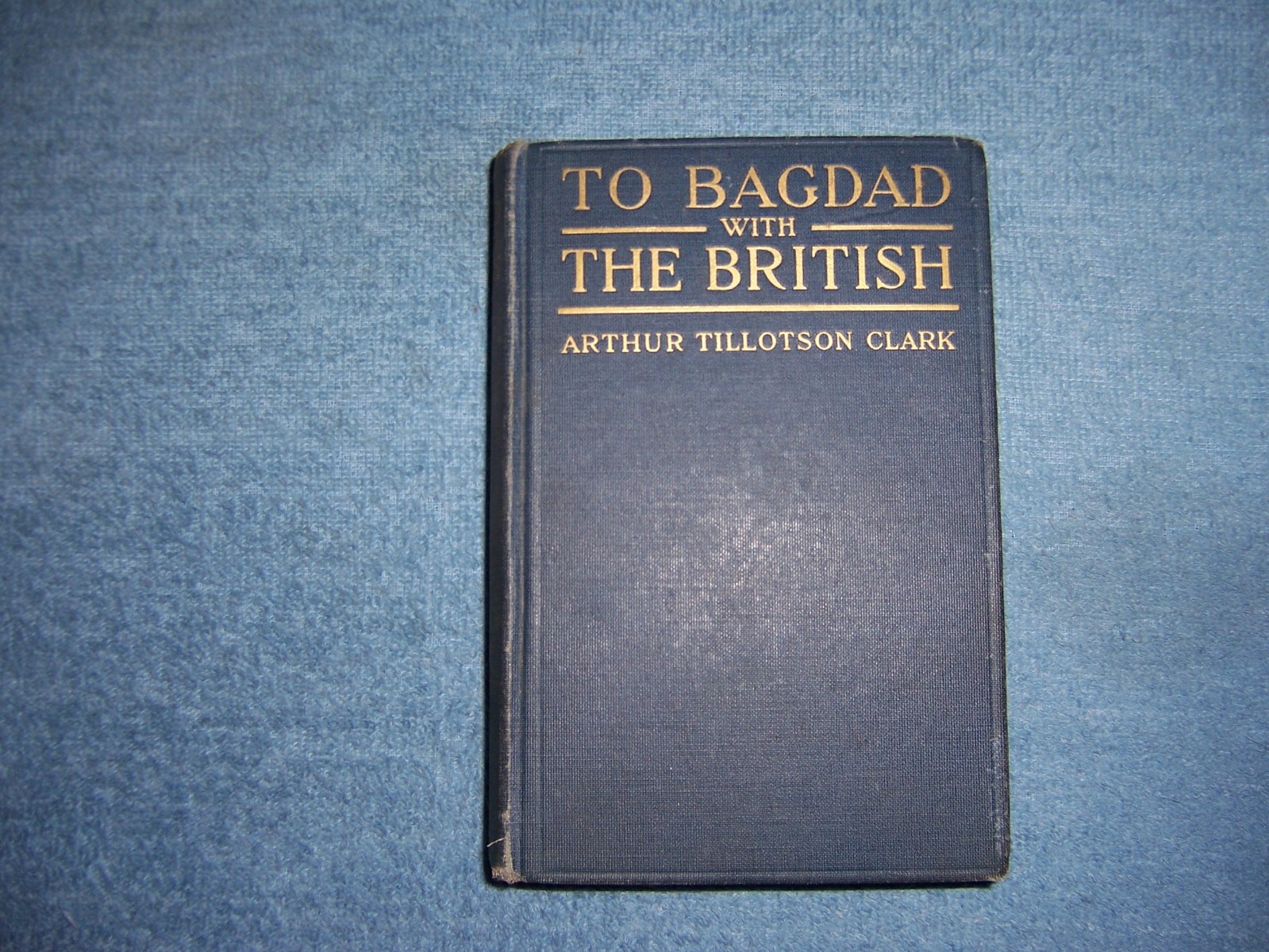 TO BAGDAD WITH THE BRITISH by Arthur T. Clark/1st Ed/HC/Military/War/WWI 1914-18