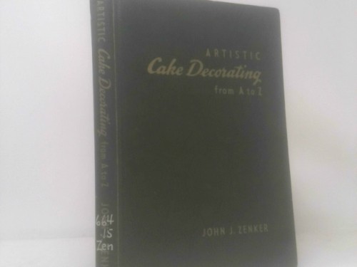 Artistic Cake Decorating From A To Z by John J. Zenker